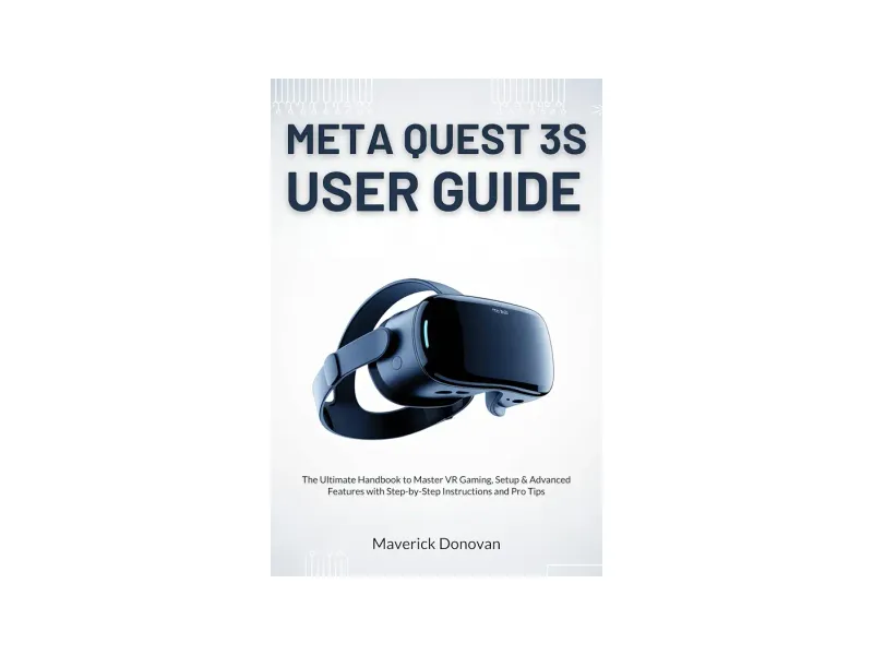 Meta Quest 3S User Guide: The Ultimate Handbook to Master VR Gaming, Setup & Advanced Features with Step-by-Step Instructions and Pro Tips